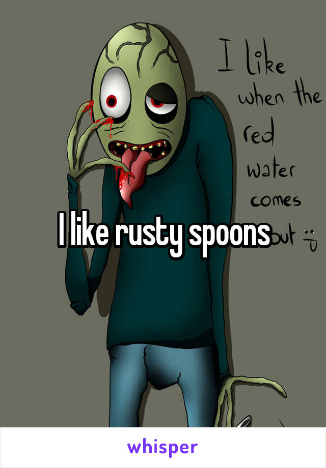 I like rusty spoons