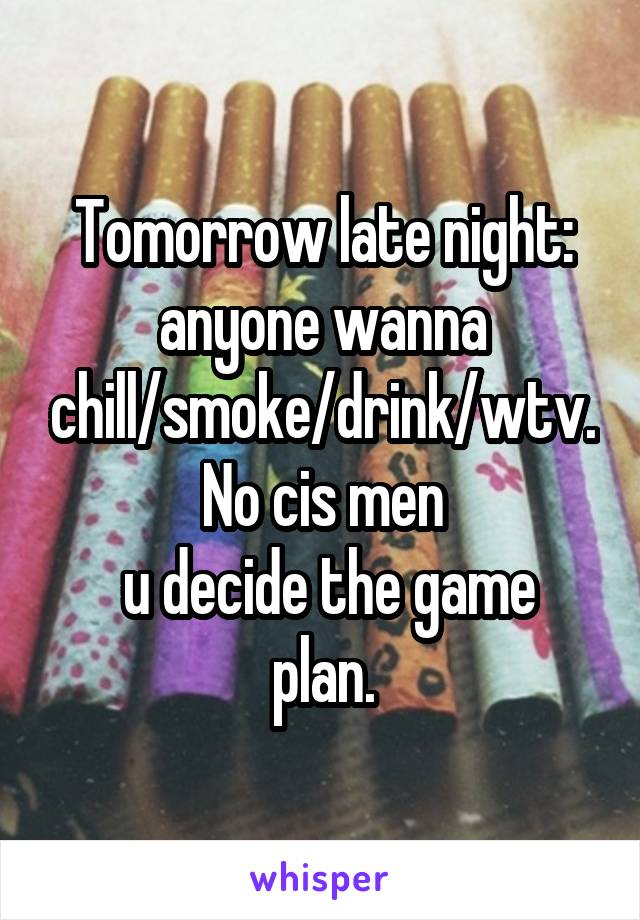 Tomorrow late night: anyone wanna chill/smoke/drink/wtv.
No cis men
 u decide the game plan.