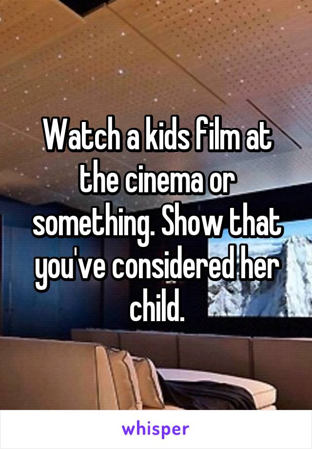 Watch a kids film at the cinema or something. Show that you've considered her child.