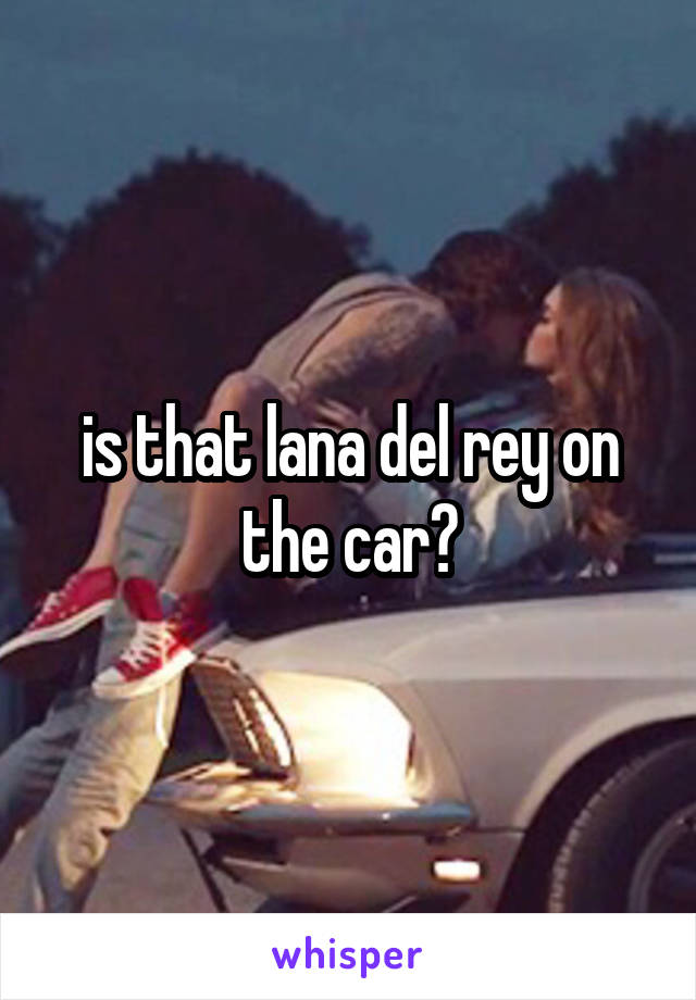 is that lana del rey on the car?