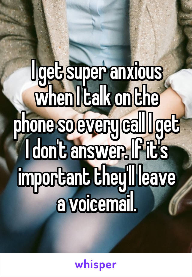 I get super anxious when I talk on the phone so every call I get I don't answer. If it's important they'll leave a voicemail.
