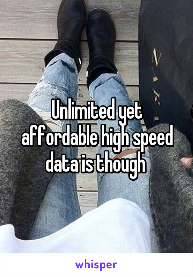 Unlimited yet affordable high speed data is though 