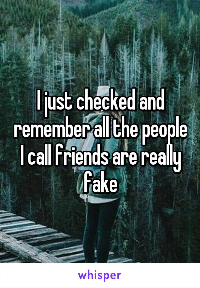 I just checked and remember all the people I call friends are really fake