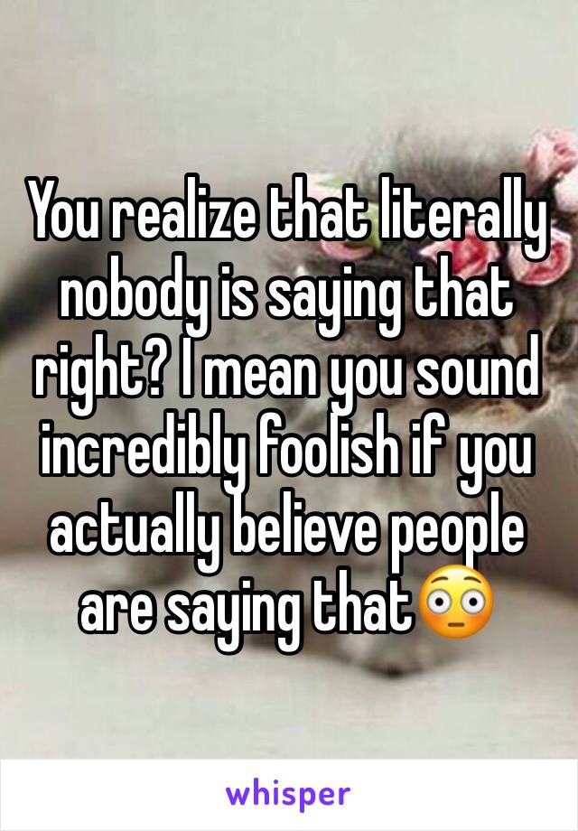 You realize that literally nobody is saying that right? I mean you sound incredibly foolish if you actually believe people are saying that😳