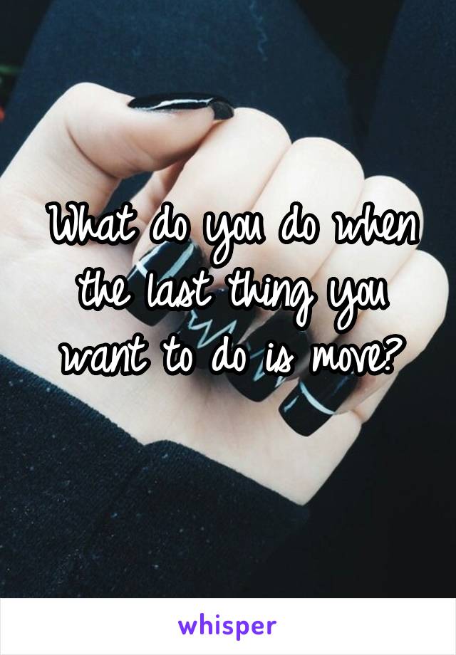 What do you do when the last thing you want to do is move?
