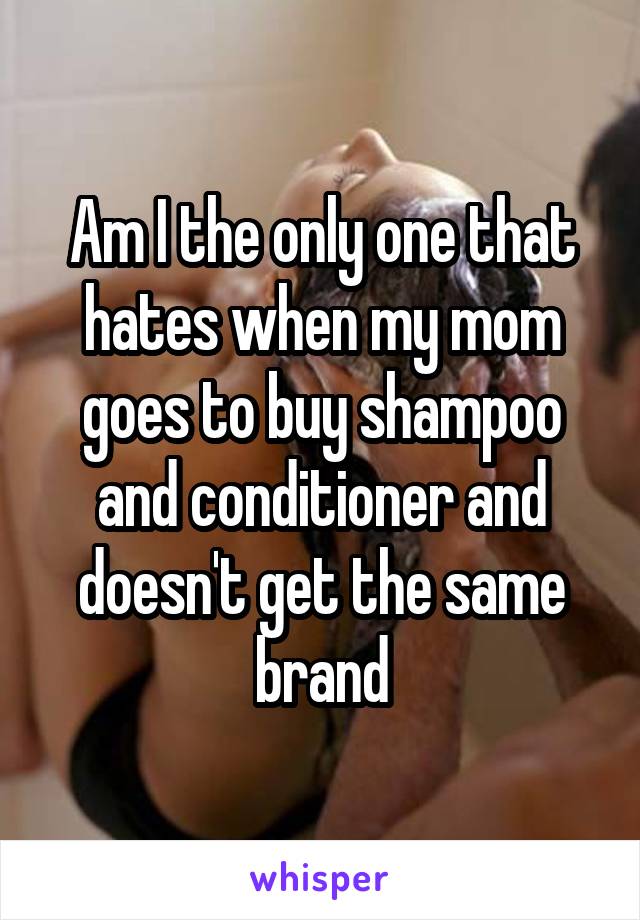 Am I the only one that hates when my mom goes to buy shampoo and conditioner and doesn't get the same brand