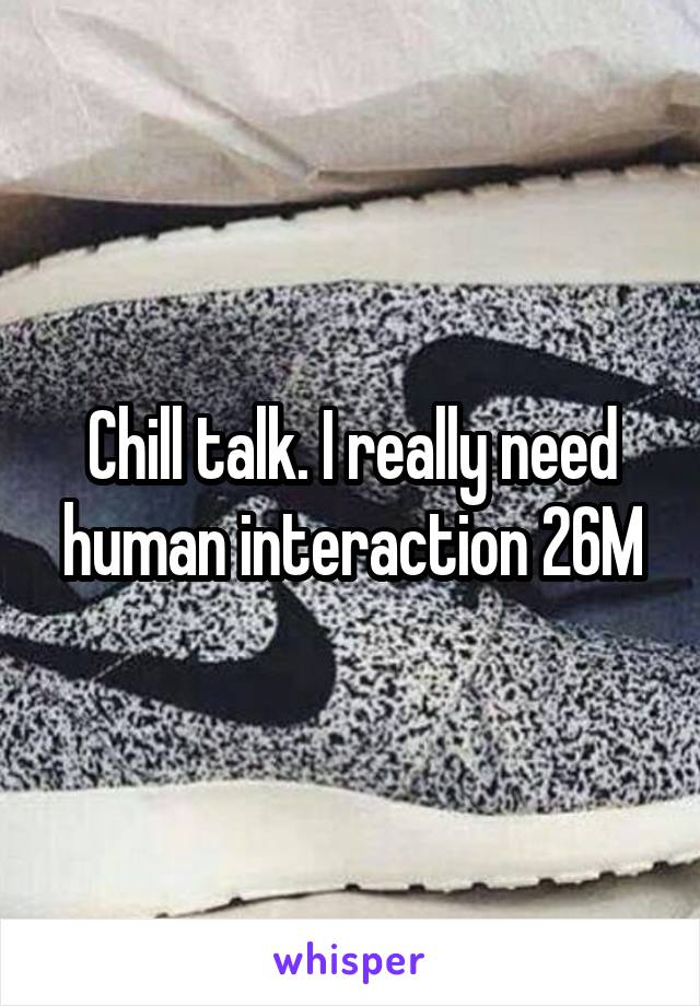 Chill talk. I really need human interaction 26M