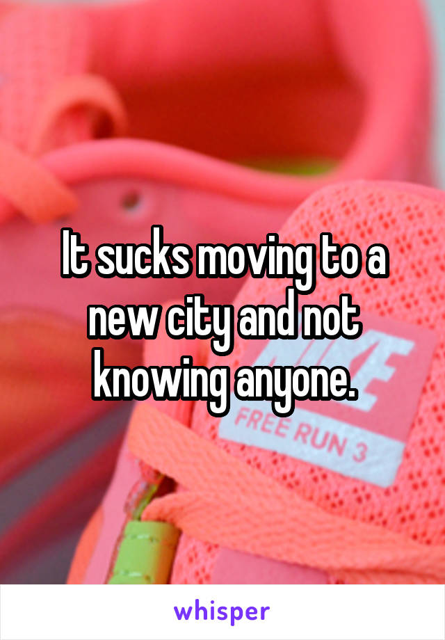 It sucks moving to a new city and not knowing anyone.
