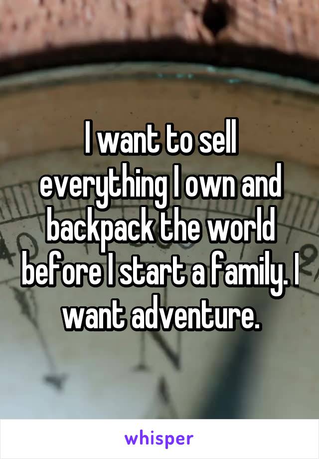 I want to sell everything I own and backpack the world before I start a family. I want adventure.