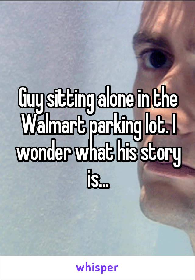 Guy sitting alone in the Walmart parking lot. I wonder what his story is...