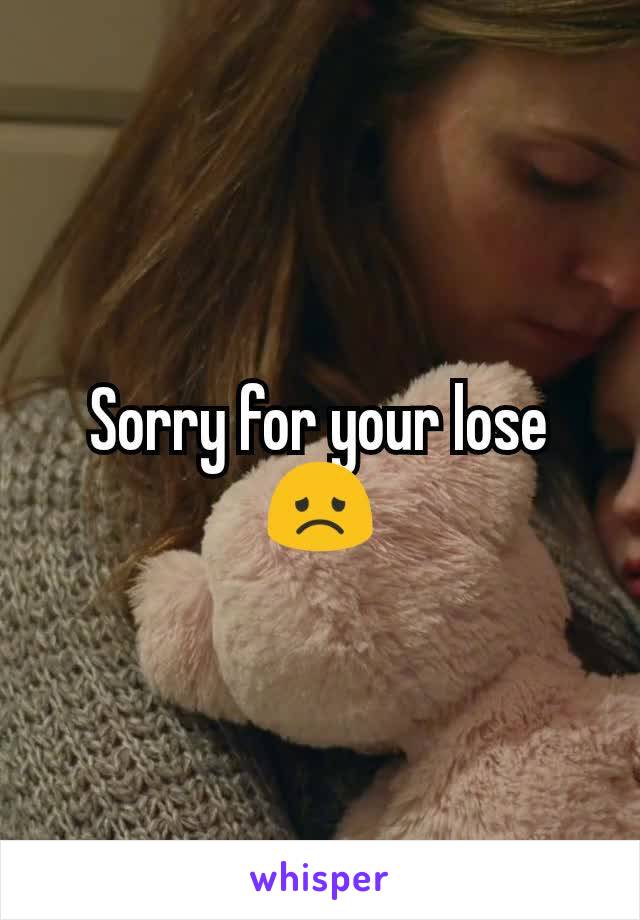 Sorry for your lose😞