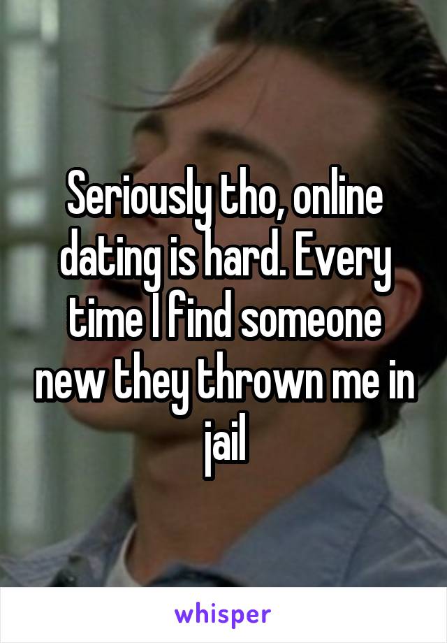 Seriously tho, online dating is hard. Every time I find someone new they thrown me in jail