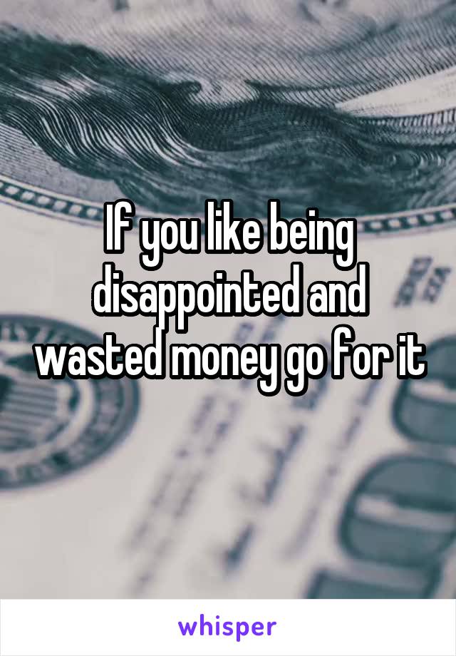 If you like being disappointed and wasted money go for it 