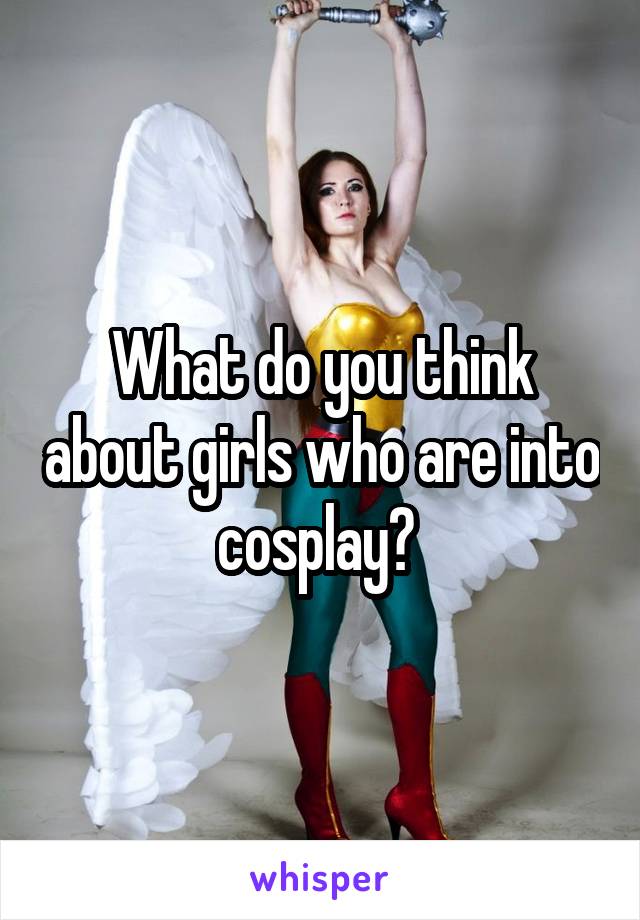 What do you think about girls who are into cosplay? 