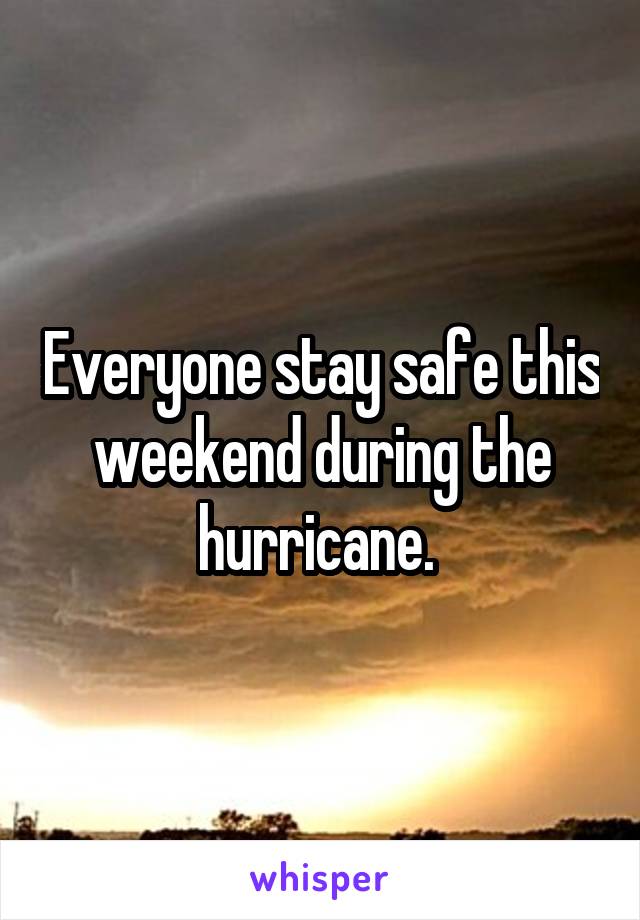 Everyone stay safe this weekend during the hurricane. 