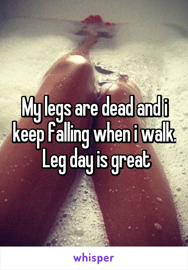My legs are dead and i keep falling when i walk.  Leg day is great