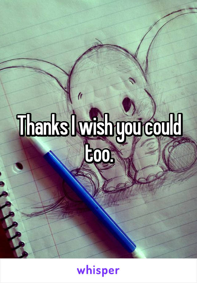 Thanks I wish you could too.