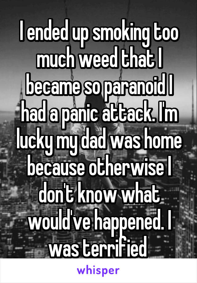 I ended up smoking too much weed that I became so paranoid I had a panic attack. I'm lucky my dad was home because otherwise I don't know what would've happened. I was terrified 