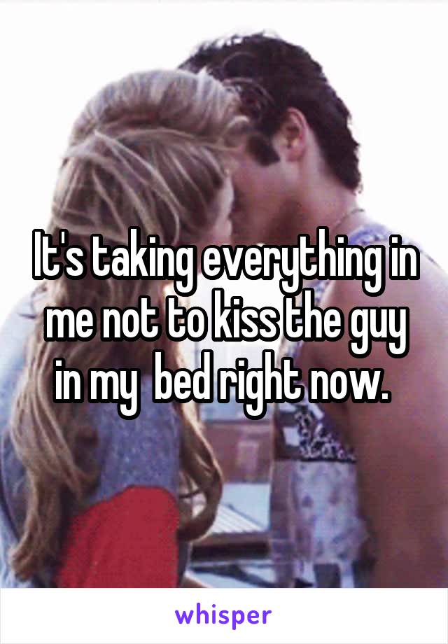 It's taking everything in me not to kiss the guy in my  bed right now. 