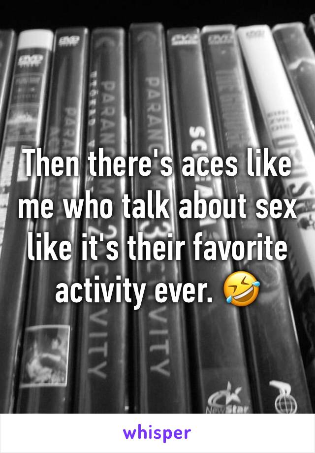 Then there's aces like me who talk about sex like it's their favorite activity ever. 🤣