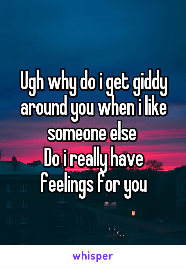 Ugh why do i get giddy around you when i like someone else 
Do i really have feelings for you