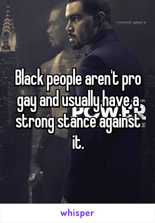 Black people aren't pro gay and usually have a strong stance against it.