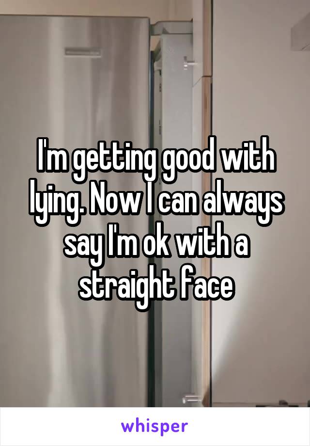 I'm getting good with lying. Now I can always say I'm ok with a straight face
