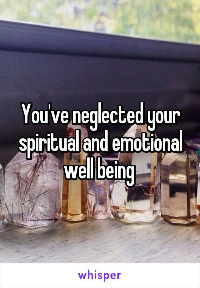 You've neglected your spiritual and emotional well being 