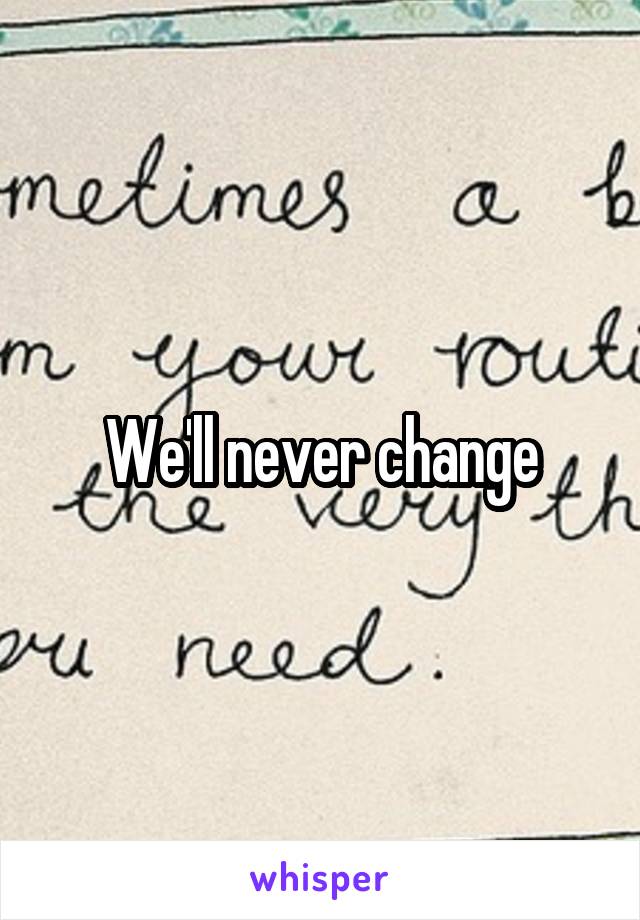 We'll never change