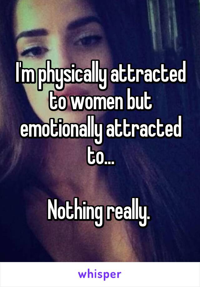 I'm physically attracted to women but emotionally attracted to...

Nothing really. 