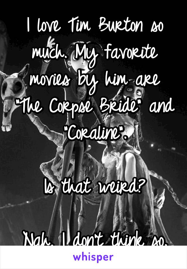 I love Tim Burton so much. My favorite movies by him are "The Corpse Bride" and "Coraline".

Is that weird?

Nah, I don't think so.