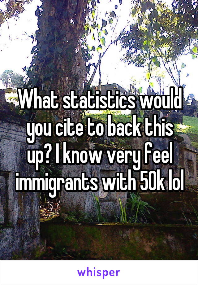 What statistics would you cite to back this up? I know very feel immigrants with 50k lol