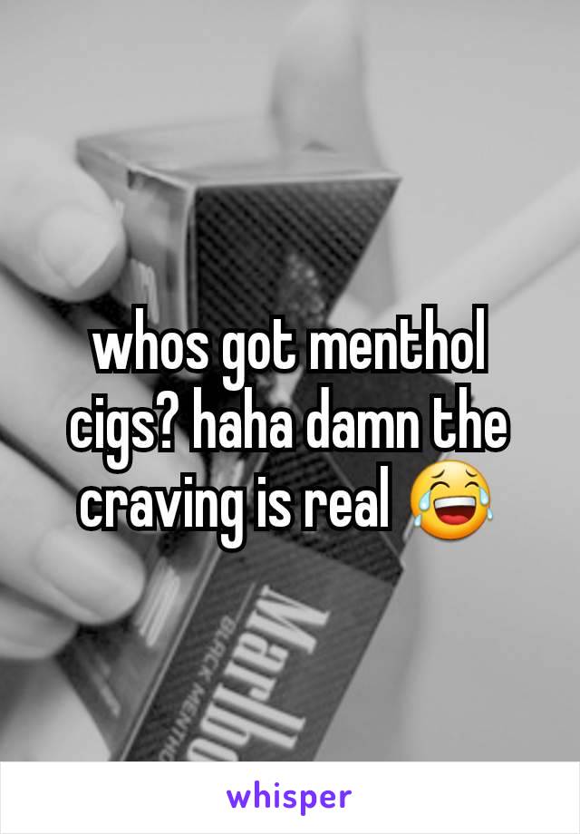 whos got menthol cigs? haha damn the craving is real 😂