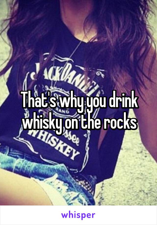 That's why you drink whisky on the rocks