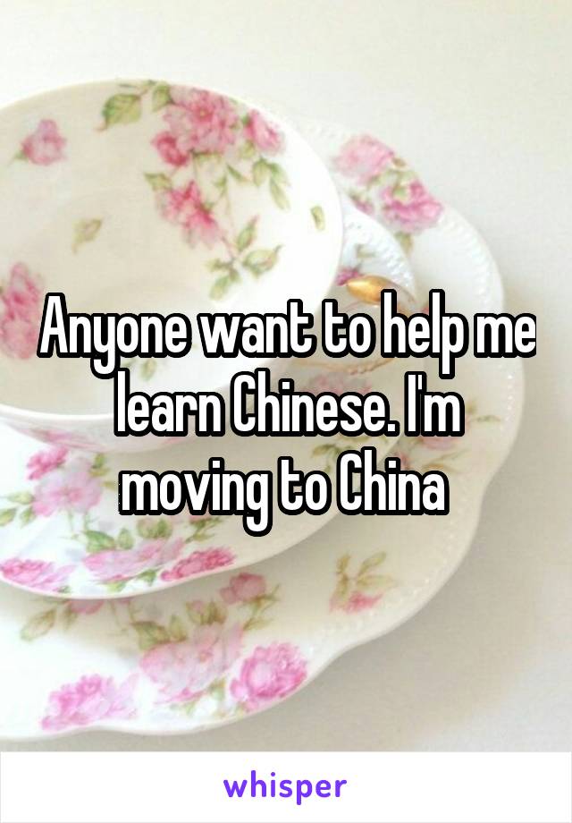 Anyone want to help me learn Chinese. I'm moving to China 