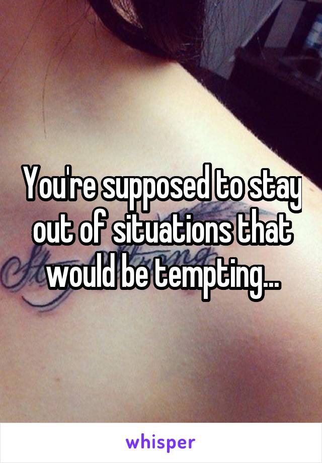 You're supposed to stay out of situations that would be tempting...