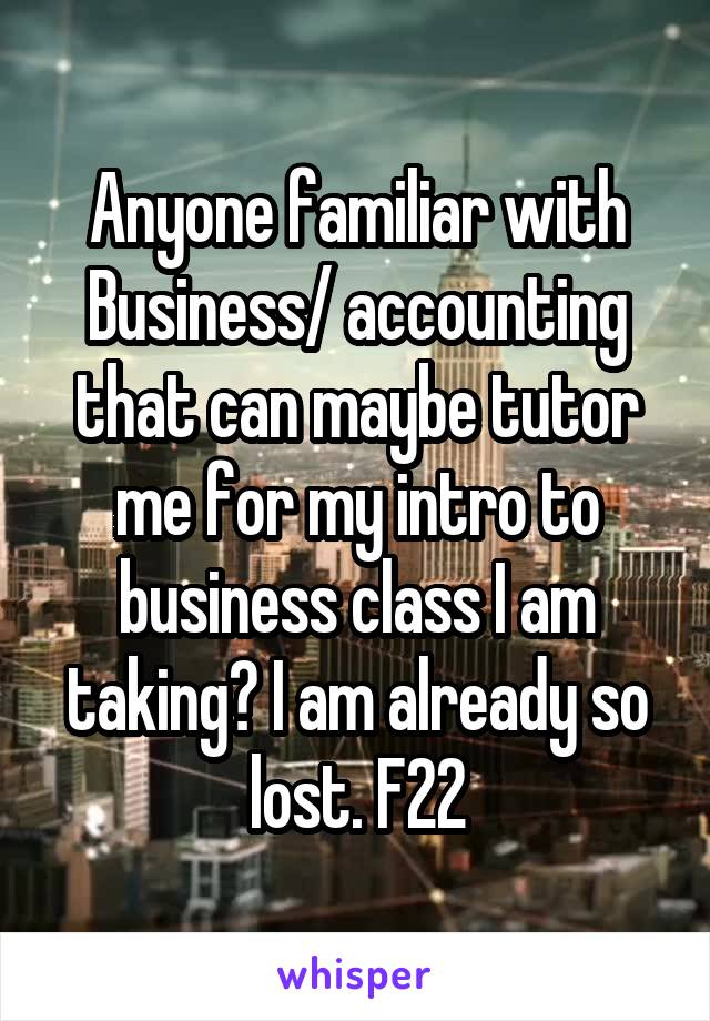 Anyone familiar with Business/ accounting that can maybe tutor me for my intro to business class I am taking? I am already so lost. F22