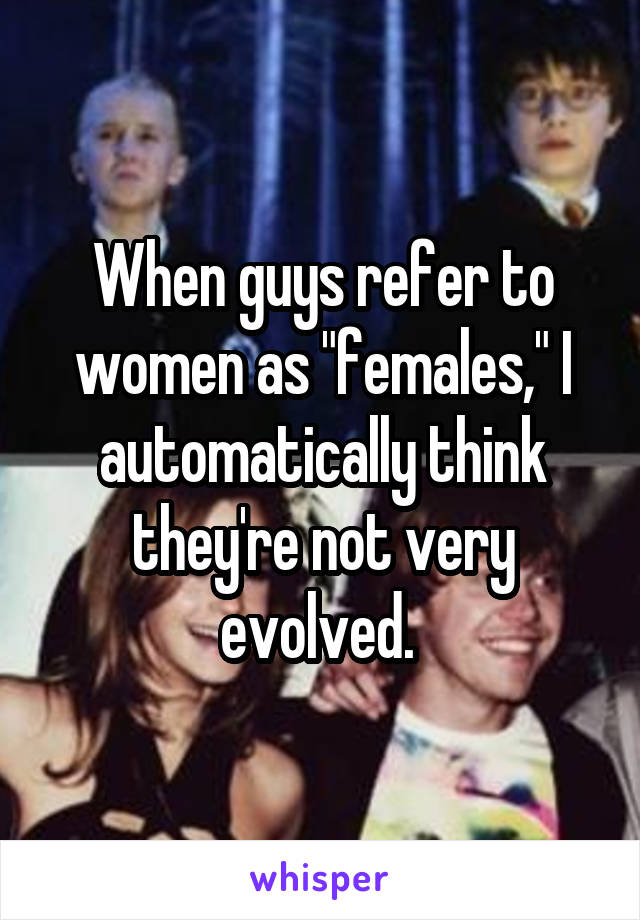 When guys refer to women as "females," I automatically think they're not very evolved. 
