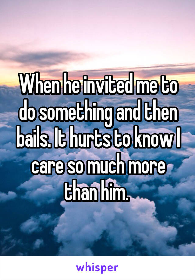 When he invited me to do something and then bails. It hurts to know I care so much more than him. 