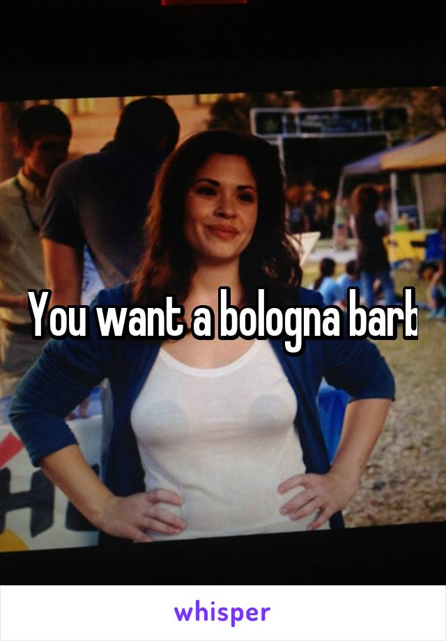 You want a bologna barb
