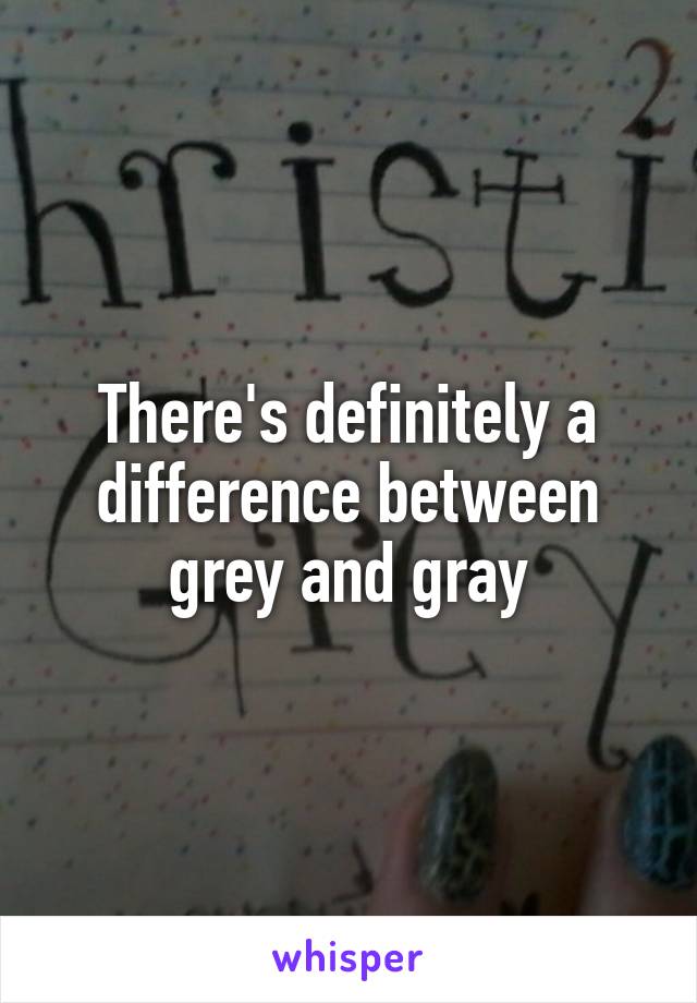 There's definitely a difference between grey and gray