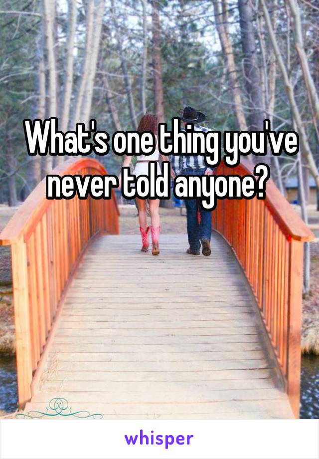 What's one thing you've never told anyone? 


