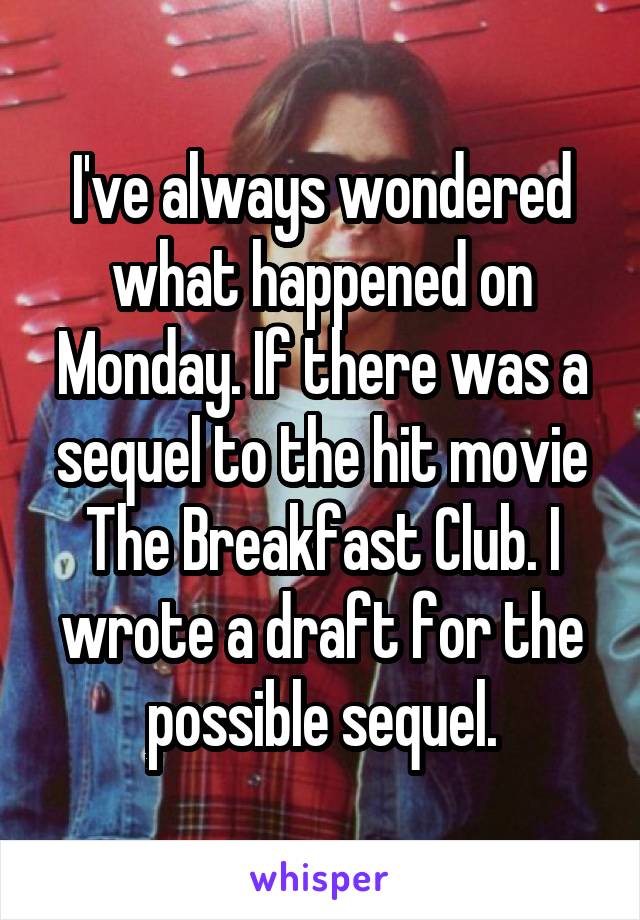I've always wondered what happened on Monday. If there was a sequel to the hit movie The Breakfast Club. I wrote a draft for the possible sequel.