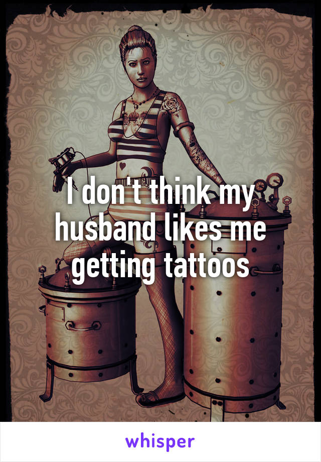 I don't think my husband likes me getting tattoos