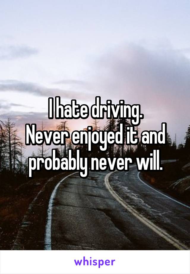 I hate driving.
Never enjoyed it and probably never will.