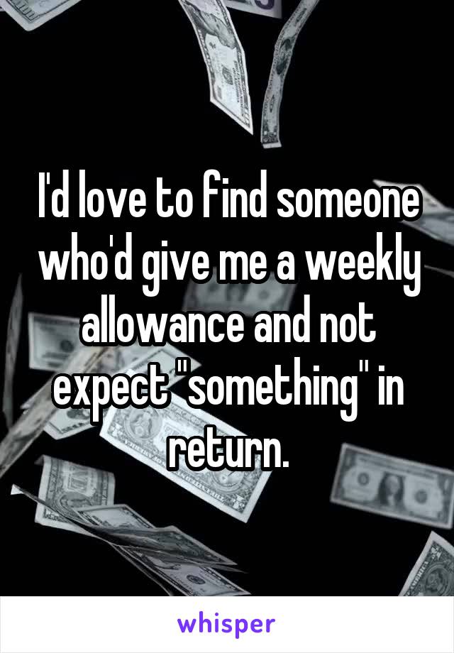 I'd love to find someone who'd give me a weekly allowance and not expect "something" in return.