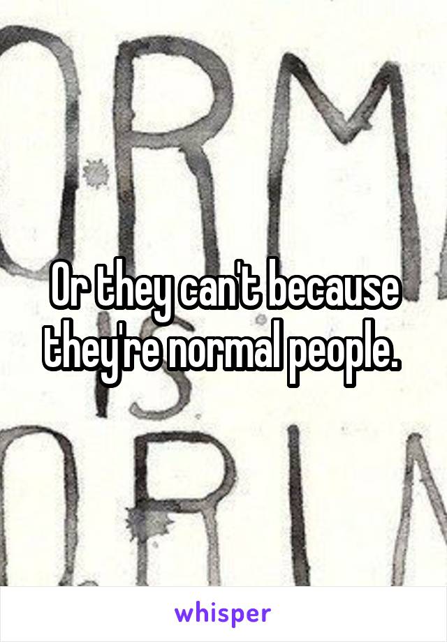 Or they can't because they're normal people. 