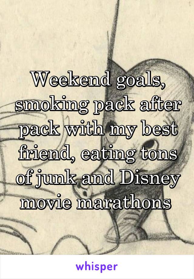 Weekend goals, smoking pack after pack with my best friend, eating tons of junk and Disney movie marathons 