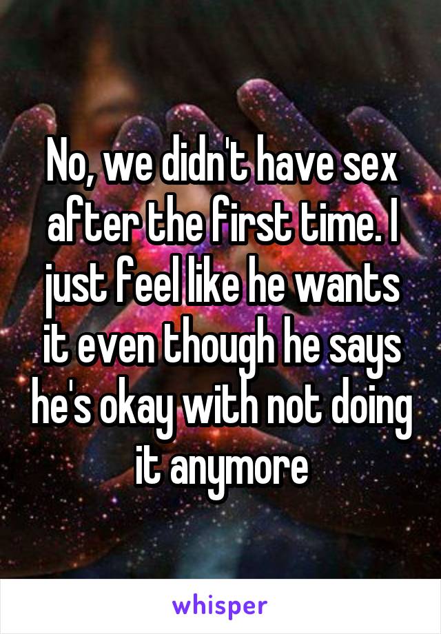 No, we didn't have sex after the first time. I just feel like he wants it even though he says he's okay with not doing it anymore