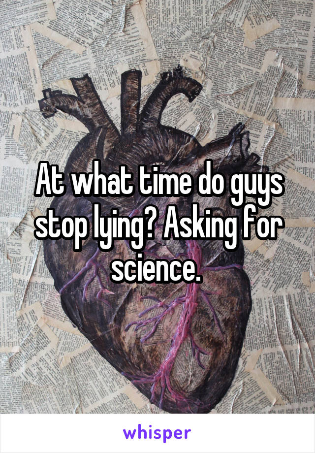 At what time do guys stop lying? Asking for science. 